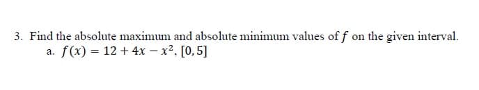 3. Find the absolute maximum and absolute minimum values of f on the given interval.
a. f(x) = 12 + 4x – x², [0,5]
