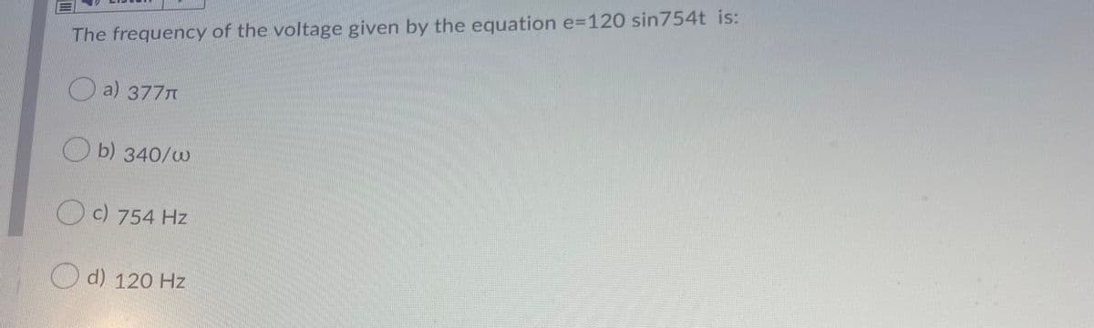 The frequency of the voltage given by the equation e=120 sin754t is:
O a) 377n
O b) 340/w
O c) 754 Hz
O d) 120 Hz
