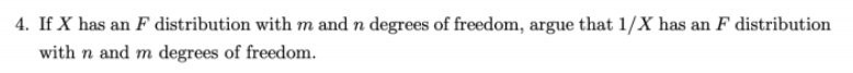 4. If X has an F distribution with m and n degrees of freedom, argue that 1/X has an F distribution
with n and m degrees of freedom.
