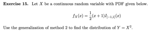 Exercise 15. Let X be a continuous random variable with PDF given below.
fx(z) = ;(x+1)/-1,1(z)
Use the generalization of method 2 to find the distribution of Y = X².
