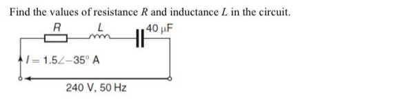 Find the values of resistance R and inductance L in the circuit.
R
40 µF
|= 1.5L-35° A
240 V, 50 Hz
