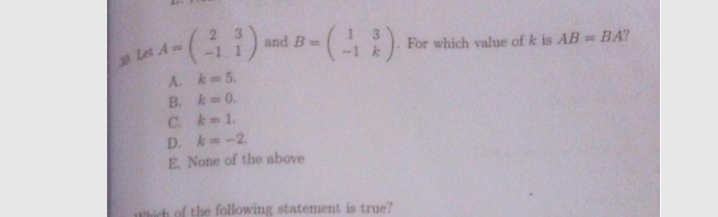 2 3
and B
30 Let A
For which value of k is AB BA?
A. k 5.
B. k=0.
C. k 1.
D. -2
E. None of the above
the following statement
true?
