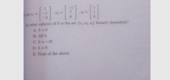 Let ty=
For what value(s) of h is the set (v,2, t) linearly dependent?
A. h=0
B. All h
C. h=-10
D. h 8
E. None of the above
