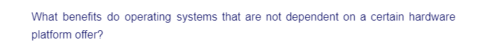 What benefits do operating systems that are not dependent on a certain hardware
platform offer?