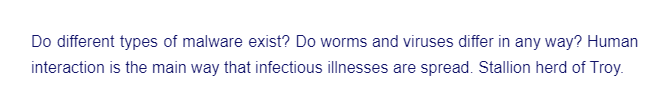 Do different types of malware exist? Do worms and viruses differ in any way? Human
interaction is the main way that infectious illnesses are spread. Stallion herd of Troy.