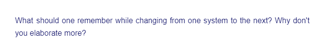 What should one remember while changing from one system to the next? Why don't
you elaborate more?