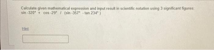 Calculate given mathematical expression and input result in scientific notation using 3 significant figures:
sin-320+ cos-29° (sin-357" -tan 234°)
Hint