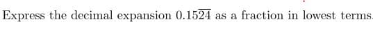 Express the decimal expansion 0.1524 as a
fraction in lowest terms.