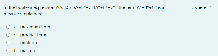 In the boolean expression Y(A,B,C)=(A+B*+C) (A*+B*+C*), the term A*+B*+C* is a_
where ' *'
means complement
a. maximum term
O b. product term
O c. minterm
d. maxterm
