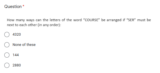 Question *
How many ways can the letters of the word "COURSE" be arranged if "SER" must be
next to each other (in any order):
4320
None of these
O 144
2880
