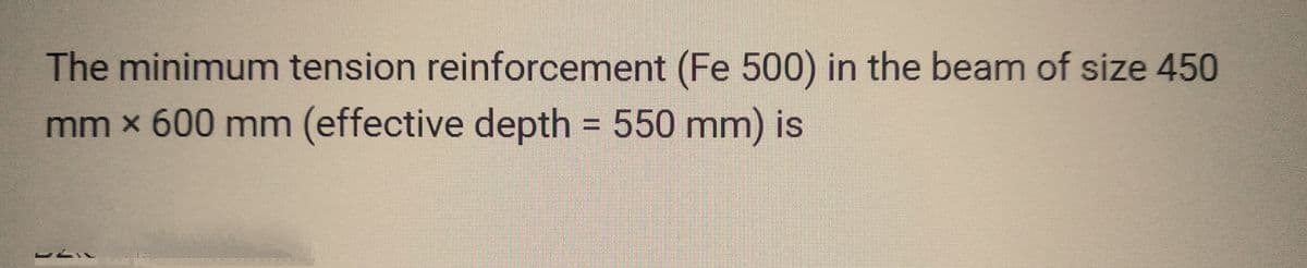 The minimum tension reinforcement (Fe 500) in the beam of size 450
mm x 600 mm (effective depth = 550 mm) is