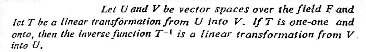 Let U ond V be vector spaces over the fleld F and
let T be a linear transformation from U into V. If T is one-one and
onto, then the inverse function T-l is a linear transformation from V.
into U.
