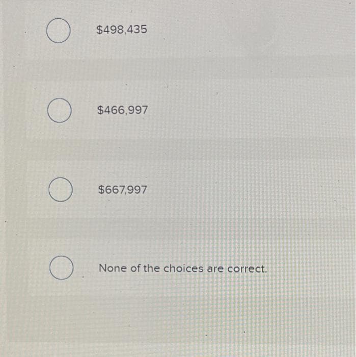 O
O
O
$498,435
$466,997
$667,997
None of the choices are correct.