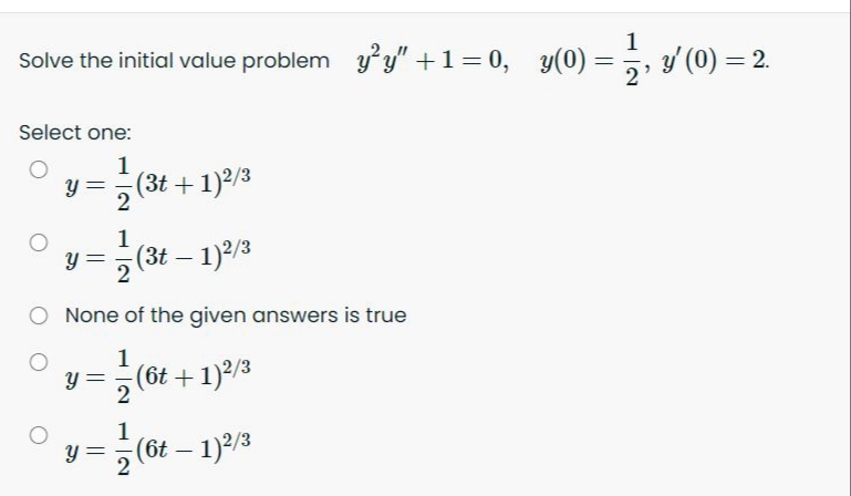 1
Solve the initial value problem y y" +1=0, y(0) =
y (0) = 2.
%3D
Select one:
(3t + 1)2/3
1
2 (3t – 1)2/3
2
None of the given answers is true
1
y =
(6t + 1)2/3
2
1
(6t – 1)2/3
