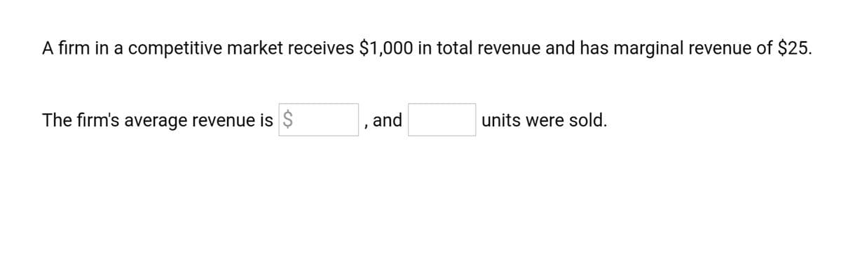 A firm in a competitive market receives $1,000 in total revenue and has marginal revenue of $25.
The firm's average revenue is Ș
and
units were sold.
