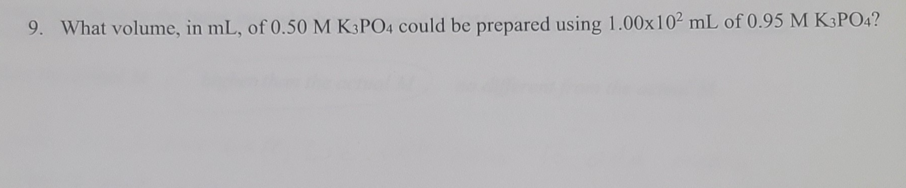 9. What volume, in mL, of 0.50 M K3PO4 could be prepared using 1.00x10² mL of 0.95 M K3PO4?
