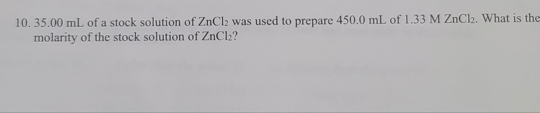 35.00 mL of a stock solution of ZnCl2 was used to prepare 450.0 mL of 1.33 M ZnCl2. What is the
molarity of the stock solution of ZnCl2?
