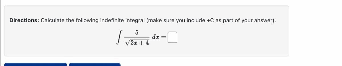 Directions: Calculate the following indefinite integral (make sure you include +C as part of your answer).
5
2x + 4
|
dx
=