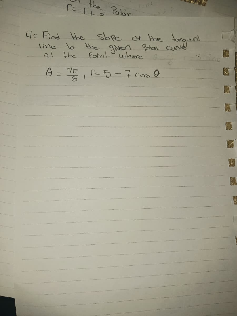 the
r=1+3
Palar
4: Find the slope of the tangent
line
at the
to the given Polar curve
Point
where
0 = 7/1₁ (= 5 - 7 cos 0
3-7.cos