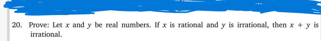 20. Prove: Let x and y be real numbers. If x is rational and y is irrational, then x + y is
irrational.