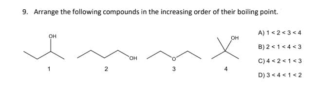 9. Arrange the following compounds in the increasing order of their boiling point.
fun
OH
2
OH
3
OH
A) 1<2<3<4
B) 2 <1 <4 <3
C) 4 <2<1 <3
D) 3 <4 < 1<2