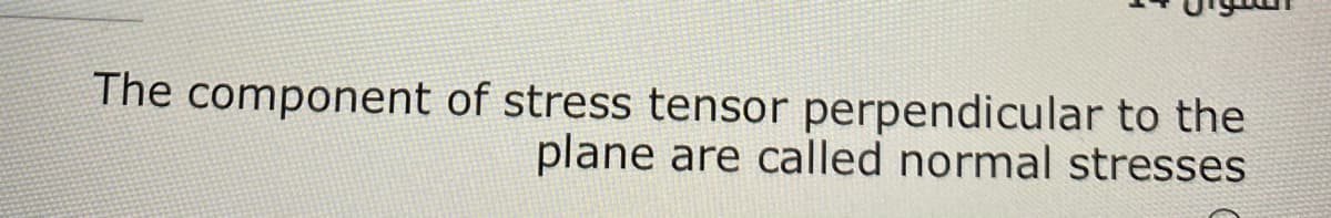 The component of stress tensor perpendicular to the
plane are called normal stresses
