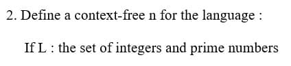 2. Define a context-free n for the language :
If L: the set of integers and prime numbers
