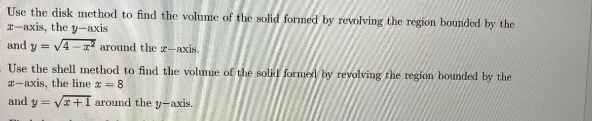 Use the disk method to find the volume of the solid formed by revolving the region bounded by the
x-axis, the y-axis
and y = √4x² around the z-axis.
Use the shell method to find the volume of the solid formed by revolving the region bounded by the
-axis, the line a = 8
and y = √x+1 around the y-axis.