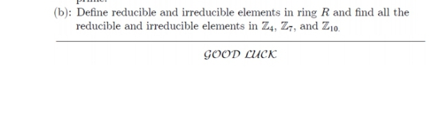 (b): Define reducible and irreducible elements in ring R and find all the
reducible and irreducible elements in Z4, Z7, and Z10.
GOOD LUCK
