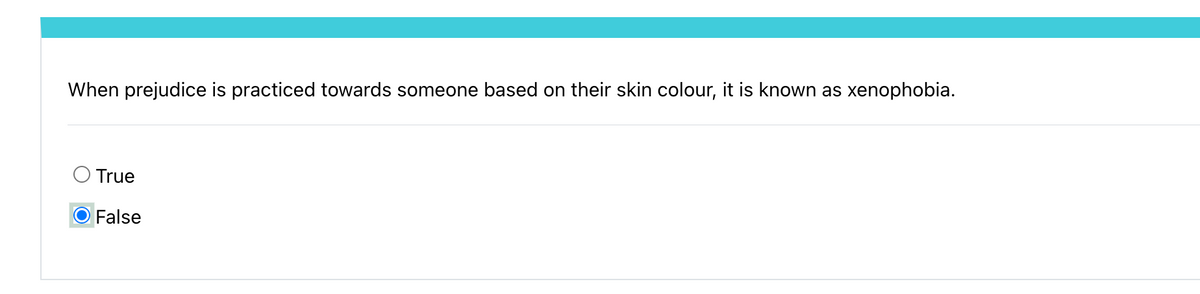 When prejudice is practiced towards someone based on their skin colour, it is known as xenophobia.
○ True
False