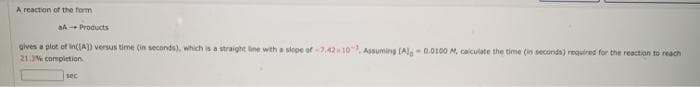 A reaction of the form
aA Products
gives a plot of in([A]) versus time (in seconds), which is a straight line with a slope of -7.42 10, Assuming (Al- 0.0100 M, calculate the time (in seconds) required for the reaction to reach
21.3% completion
sec
