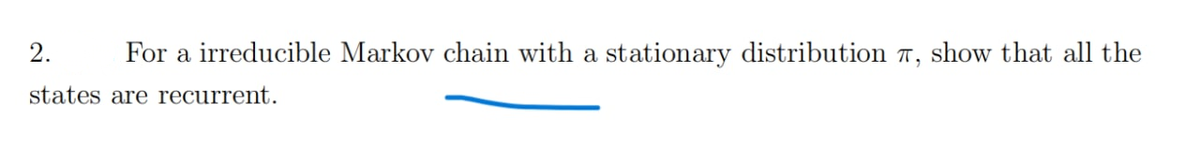 2.
For a irreducible Markov chain with a stationary distribution 7, show that all the
states are recurrent.
