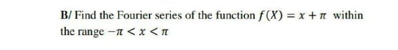 B/ Find the Fourier series of the function f (X) x + n within
the range -n <x < n
