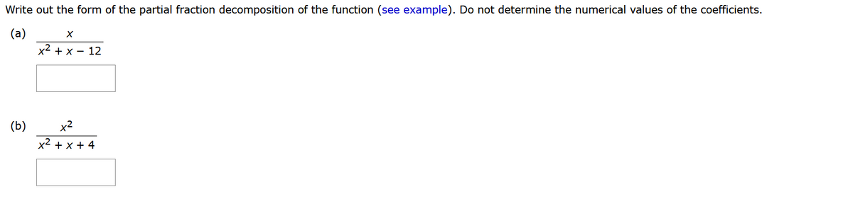 Write out the form of the partial fraction decomposition of the function (see example). Do not determine the numerical values of the coefficients.
(a)
(b)
X
x² + x - 12
x²
x² + x + 4