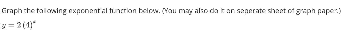 Graph the following exponential function below. (You may also do it on seperate sheet of graph paper.)
y = 2 (4)"
