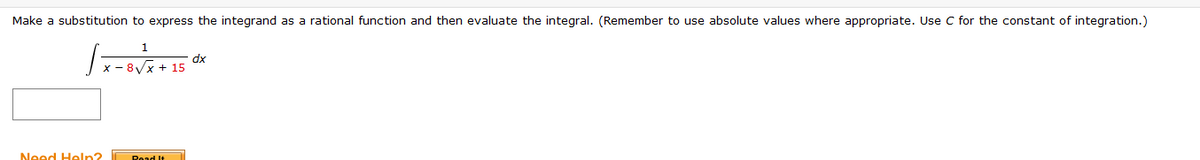 Make a substitution to express the integrand as a rational function and then evaluate the integral. (Remember to use absolute values where appropriate. Use C for the constant of integration.)
√x-8√x+15
dx
Need Help?
Read It