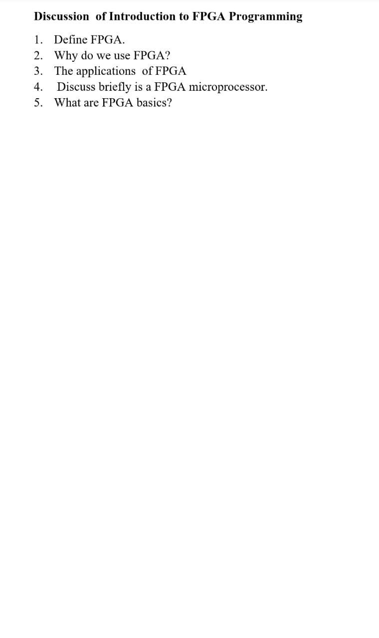 Discussion of Introduction to FPGA Programming
1. Define FPGA.
2. Why do we use FPGA?
3. The applications of FPGA
Discuss briefly is a FPGA microprocessor.
5. What are FPGA basics?
4.
