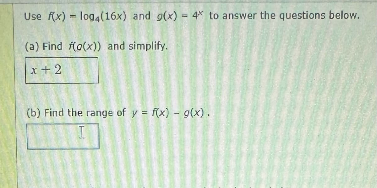 Use f(x) = log4(16x) and g(x) = 4* to answer the questions below.
(a) Find f(g(x)) and simplify.
x + 2
(b) Find the range of y = f(x) - g(x).
I