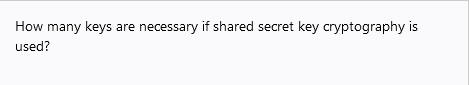 How many keys are necessary if shared secret key cryptography is
used?
