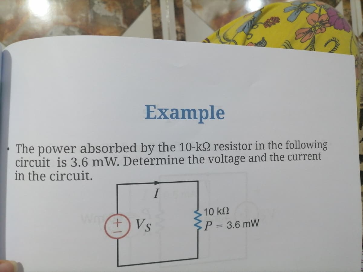 Example
The power absorbed by the 10-k2 resistor in the following
circuit is 3.6 mW. Determine the voltage and the current
in the circuit.
I
10 k2
+)Vs
P 3.6 mW
