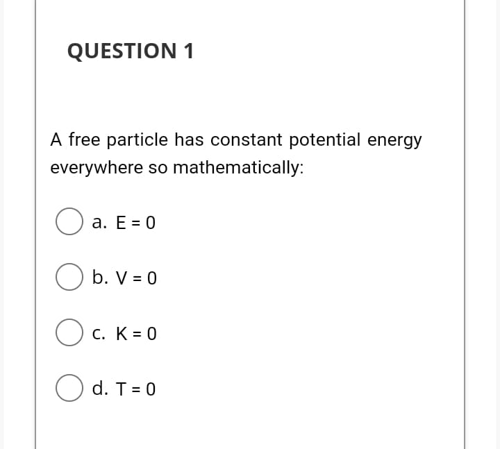 QUESTION 1
A free particle has constant potential energy
everywhere so mathematically:
a. E = 0
b. V = 0
O c. K = 0
O d. T = 0
