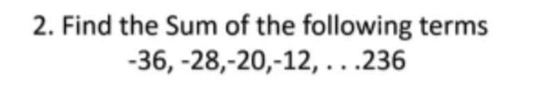 2. Find the Sum of the following terms
-36,
-28,-20,-12,...236