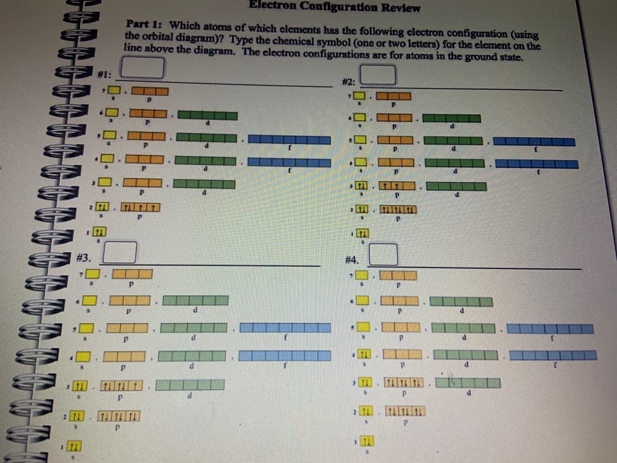 TNTT
# 3.
···
0-0-0-0-0-8-
P
Electron Configuration Review
Part 1: Which atoms of which elements has the following electron configuration (using
the orbital diagram)? Type the chemical symbol (one or two letters) for the element on the
line above the diagram. The electron configurations are for atoms in the ground state.
p
P
Р
P
d
d
d
f
#2:
11
#4.
2 11
Р
P
Р
P
14 14 14
Р
P
d
d
d
d
d
1