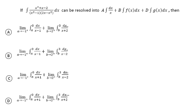 x?+x-2
dx
If S
(x2-1)(2x-x²)
dx can be resolved into A S+ BS f(x)dx + D [ g(x)dx , then
dx.
lim d + lim
(A
a--1* Ja x-1
b-2+ b x+2
dx.
lim, ° da + lim
b-2+
a--1* Ja x-1
x-2
dx.
lim + lim -2
dx
a+-1+ 'a x+1
b-2+
lim, + lim ſ.
a-1+ 'a x+1
dx
dx..
b-2+ b x+2
