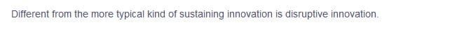 Different from the more typical kind of sustaining innovation is disruptive innovation.