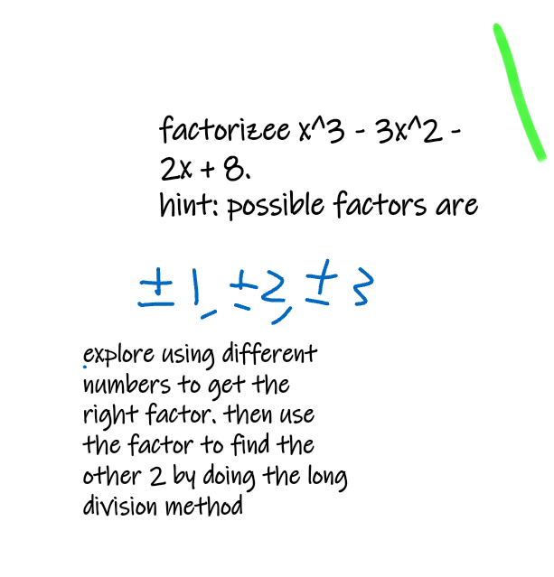 factorizee x^3 - 3x^2 -
2X + 8.
hint: possible factors are
explore using different
numbers to get the
right factor. then use
the factor to find the
other 2 by doing the long
division method
