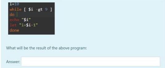 while [ $i -gt 9 ]
do
echo "$i"
let "i-$i-1"
done
What will be the result of the above program:
Answer:
