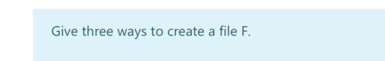 Give three ways to create a file F.
