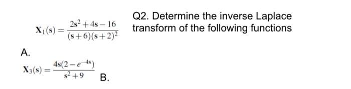 X₁(s) =
A.
X3 (s) =
=
2s² + 4s 16
(s+6)(s+2)²
4s(2-e-4s)
s² +9
B.
Q2. Determine the inverse Laplace
transform of the following functions