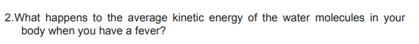 2.What happens to the average kinetic energy of the water molecules in your
body when you have a fever?
